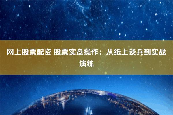 网上股票配资 股票实盘操作：从纸上谈兵到实战演练