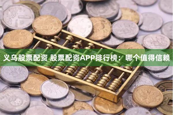 义乌股票配资 股票配资APP排行榜：哪个值得信赖