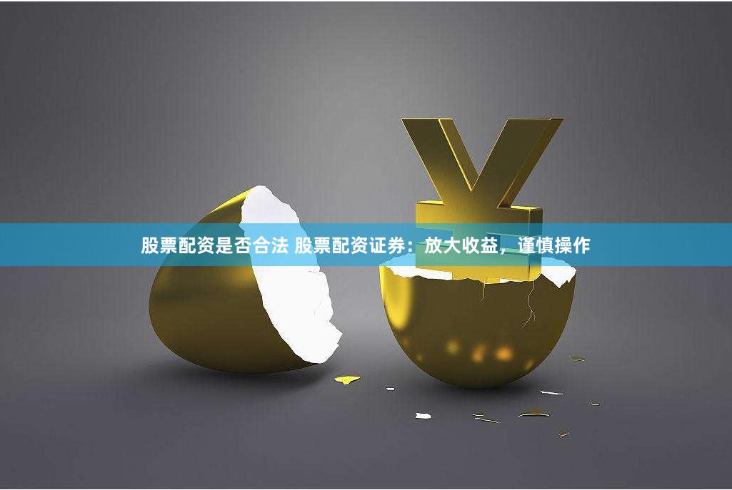 股票配资是否合法 股票配资证券：放大收益，谨慎操作