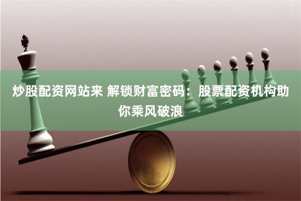 炒股配资网站来 解锁财富密码：股票配资机构助你乘风破浪