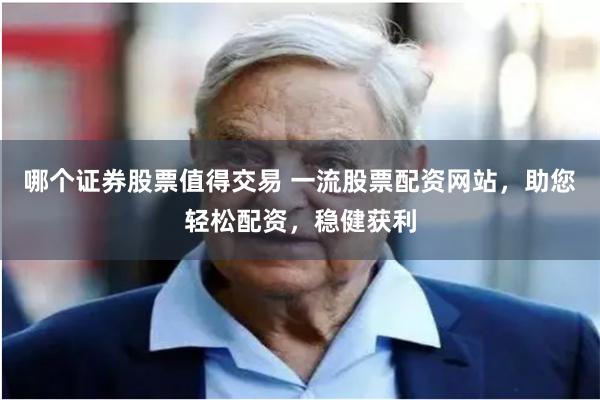 哪个证券股票值得交易 一流股票配资网站，助您轻松配资，稳健获利