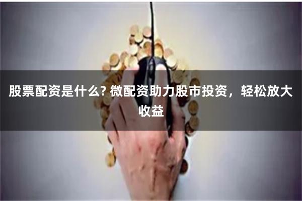 股票配资是什么? 微配资助力股市投资，轻松放大收益