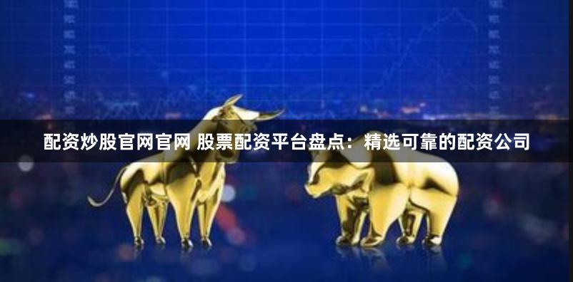 配资炒股官网官网 股票配资平台盘点：精选可靠的配资公司