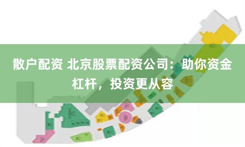 散户配资 北京股票配资公司：助你资金杠杆，投资更从容