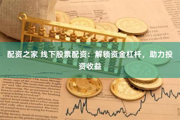 配资之家 线下股票配资：解锁资金杠杆，助力投资收益