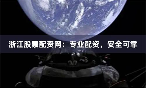 浙江股票配资网：专业配资，安全可靠