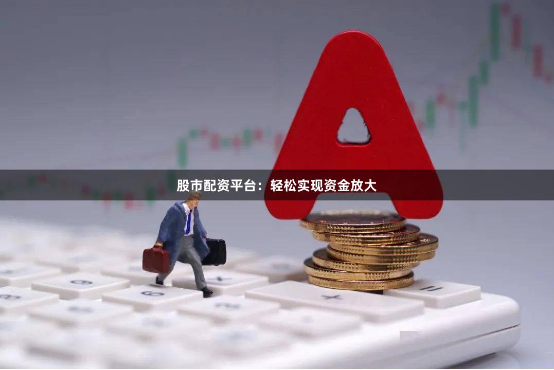 股市配资平台：轻松实现资金放大