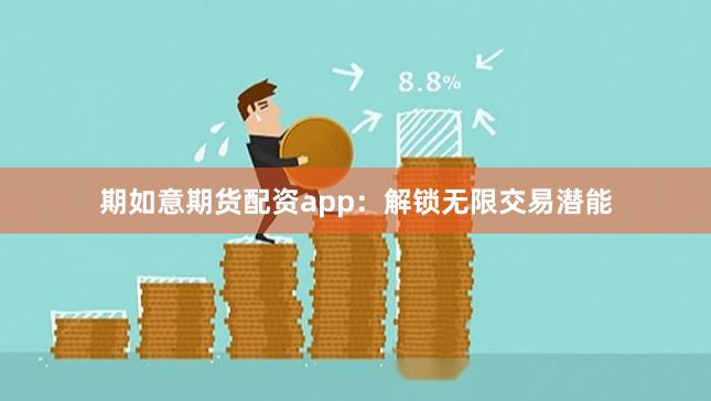 期如意期货配资app：解锁无限交易潜能