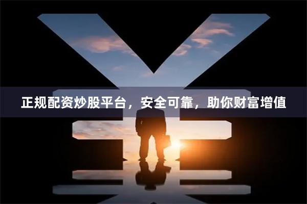 正规配资炒股平台，安全可靠，助你财富增值