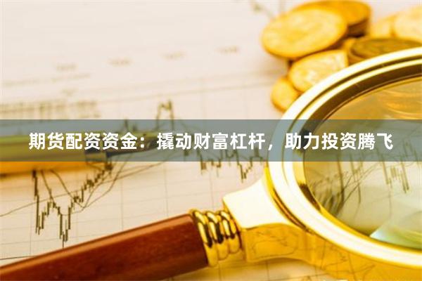期货配资资金：撬动财富杠杆，助力投资腾飞