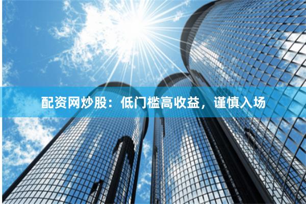 配资网炒股：低门槛高收益，谨慎入场