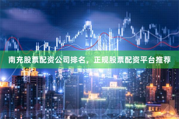 南充股票配资公司排名，正规股票配资平台推荐