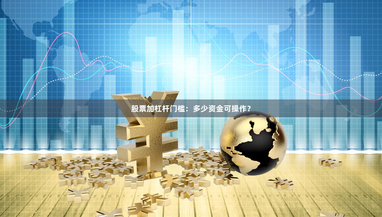股票加杠杆门槛：多少资金可操作？