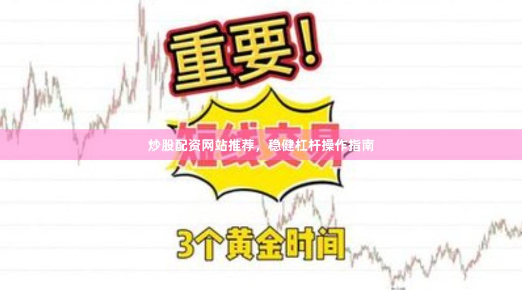 炒股配资网站推荐，稳健杠杆操作指南