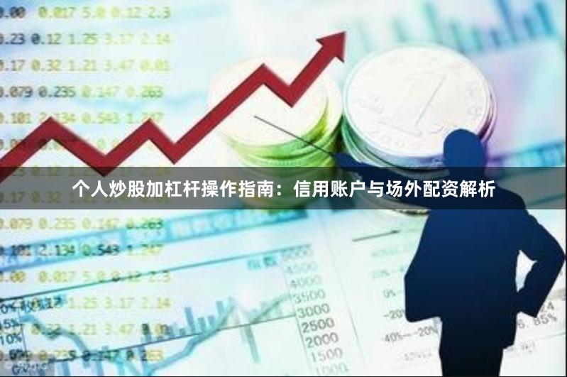 个人炒股加杠杆操作指南：信用账户与场外配资解析