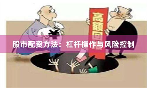 股市配资方法：杠杆操作与风险控制
