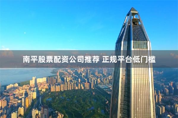 南平股票配资公司推荐 正规平台低门槛