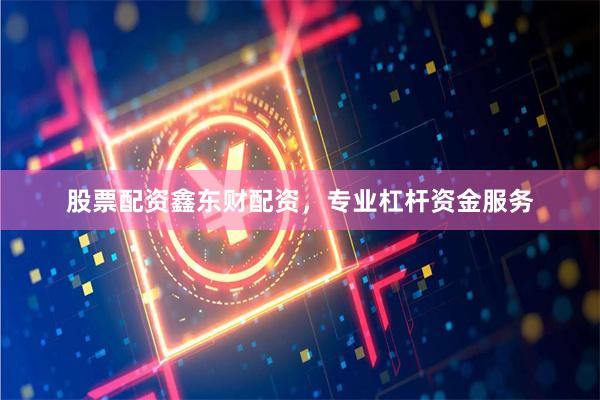股票配资鑫东财配资，专业杠杆资金服务