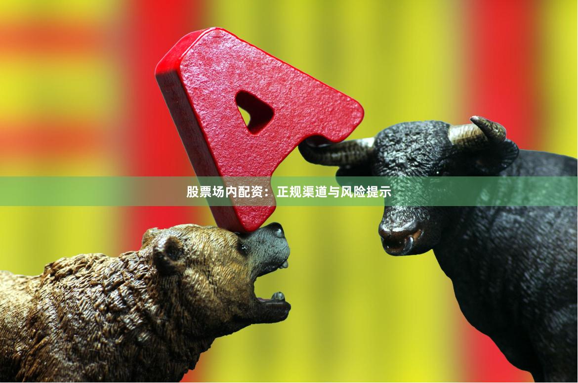 股票场内配资：正规渠道与风险提示