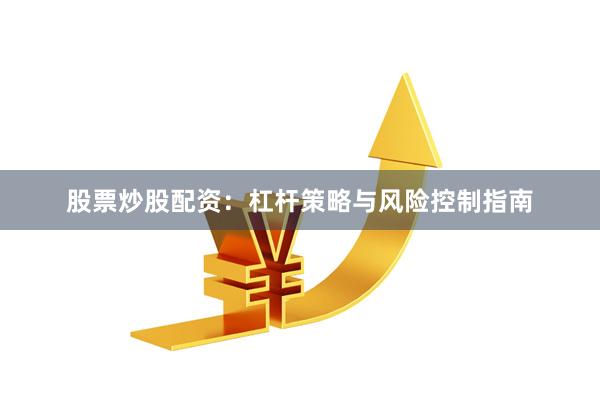 股票炒股配资：杠杆策略与风险控制指南