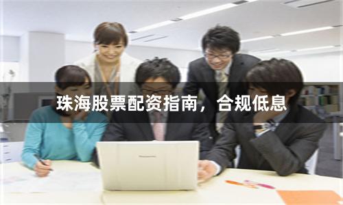 珠海股票配资指南，合规低息