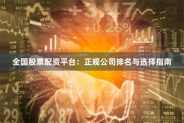 全国股票配资平台：正规公司排名与选择指南