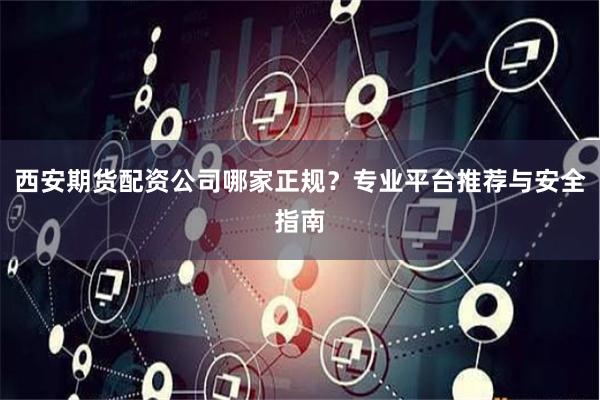 西安期货配资公司哪家正规？专业平台推荐与安全指南