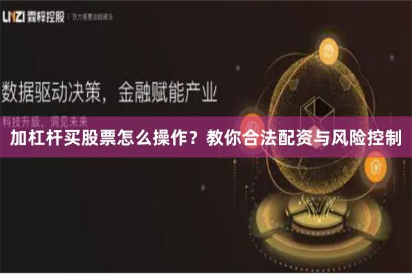 加杠杆买股票怎么操作？教你合法配资与风险控制