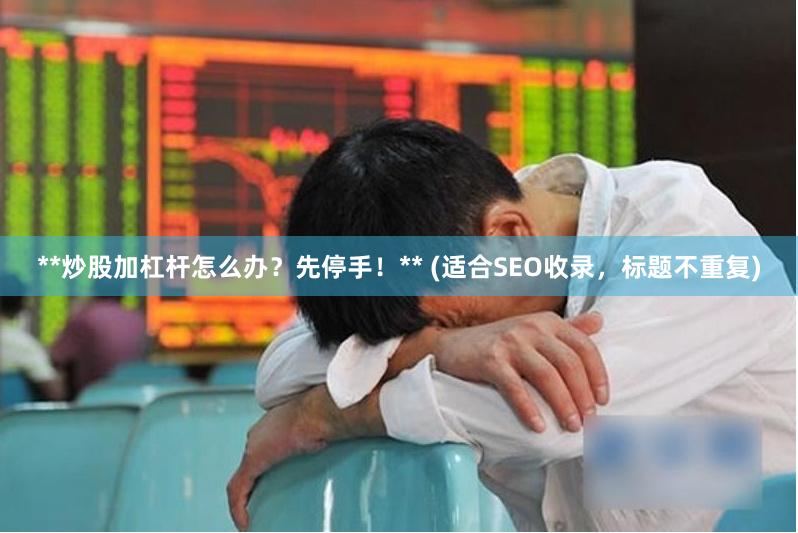 **炒股加杠杆怎么办？先停手！** (适合SEO收录，标题不重复)