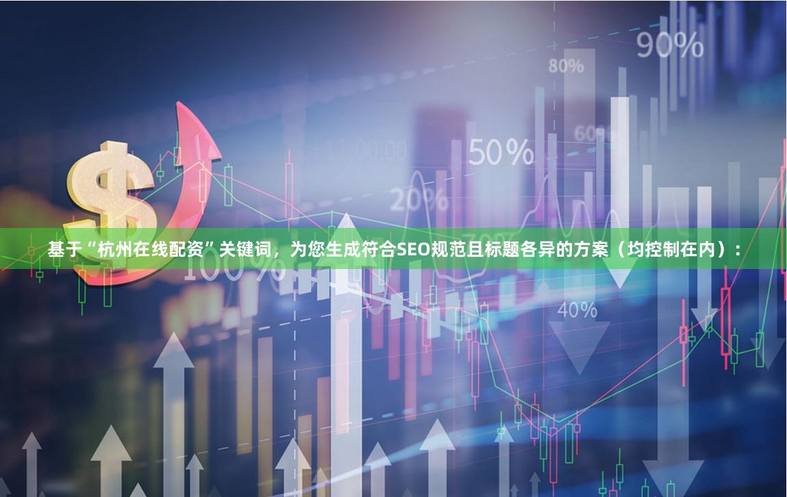 基于“杭州在线配资”关键词，为您生成符合SEO规范且标题各异的方案（均控制在内）：