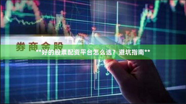 **好的股票配资平台怎么选？避坑指南**